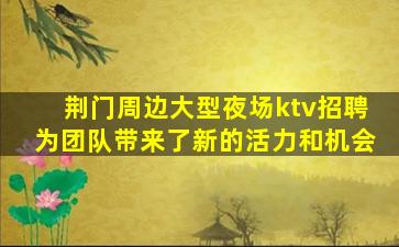 荆门周边大型夜场ktv招聘为团队带来了新的活力和机会